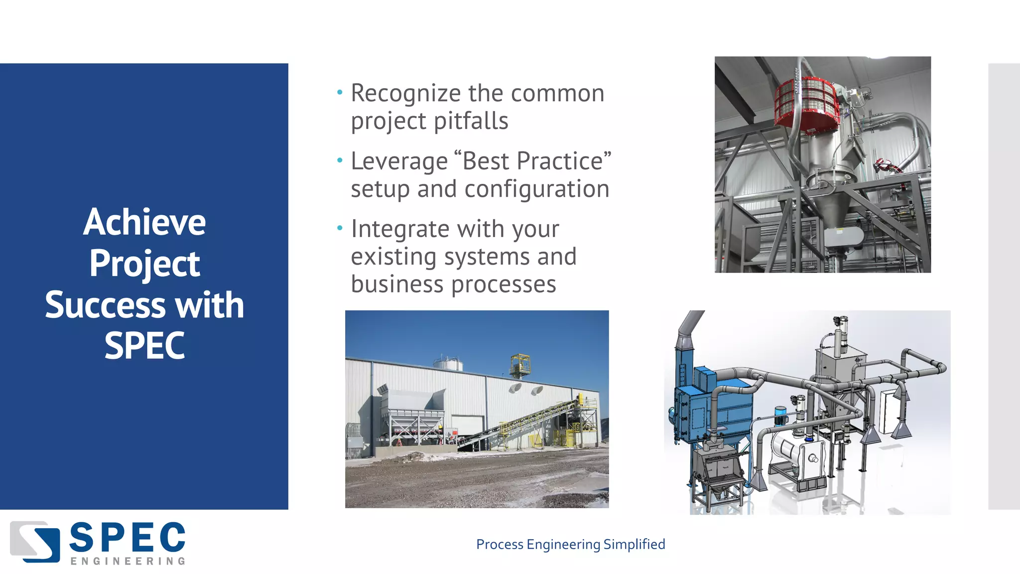 Process Engineering Simplified
Achieve
Project
Success with
SPEC
– Recognize the common
project pitfalls
– Leverage “Best Practice”
setup and configuration
– Integrate with your
existing systems and
business processes
 