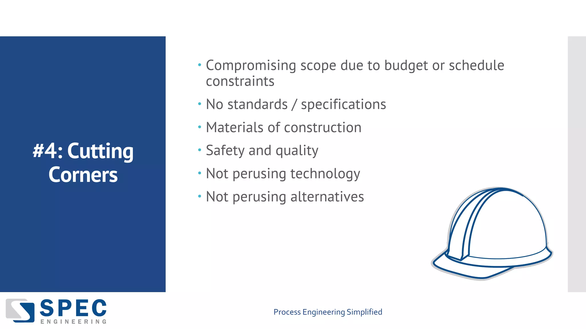 Process Engineering Simplified
#4: Cutting
Corners
– Compromising scope due to budget or schedule
constraints
– No standards / specifications
– Materials of construction
– Safety and quality
– Not perusing technology
– Not perusing alternatives
 