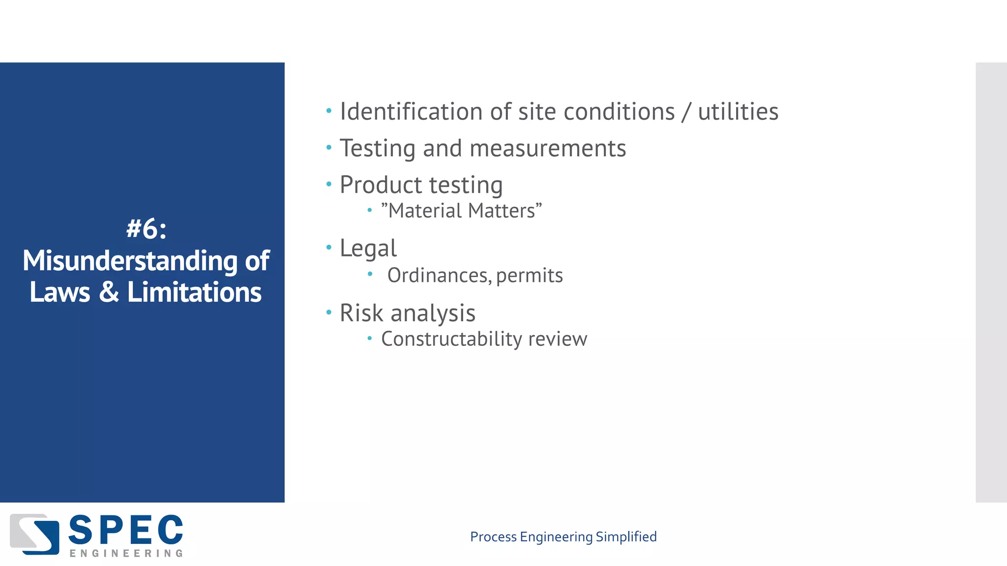 Process Engineering Simplified
#6:
Misunderstanding of
Laws & Limitations
– Identification of site conditions / utilities
– Testing and measurements
– Product testing
– ”Material Matters”
– Legal
– Ordinances, permits
– Risk analysis
– Constructability review
 