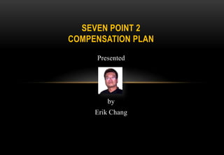 SEVEN POINT 2
COMPENSATION PLAN
Presented

by
Erik Chang

 