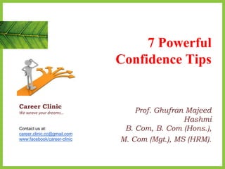 7 Powerful
Confidence Tips
Prof. Ghufran Majeed
Hashmi
B. Com, B. Com (Hons.),
M. Com (Mgt.), MS (HRM).
Career Clinic
We weave your dreams…
Contact us at:
career.clinic.cc@gmail.com
www.facebook/career-clinic
 