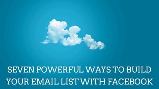 SEVEN POWERFUL WAYS TO BUILD
YOUR EMAIL LIST WITH FACEBOOK
 