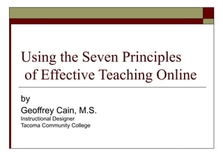 Using the Seven Principles  of Effective Teaching Online by Geoffrey Cain, M.S. Instructional Designer Tacoma Community College 