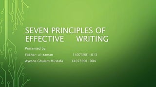 SEVEN PRINCIPLES OF
EFFECTIVE WRITING
Presented by:
Fakhar-ul-zaman 14073901-013
Ayesha Ghulam Mustafa 14073901-004
 