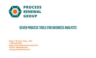 seven Process Tools for Business Analysts
Roger T. Burlton, P.Eng. , CMC
+1-604-240-5436
Roger.burlton@processrenewal.com
Twitter: @RogerBurlton
www.processrenewal.com
 