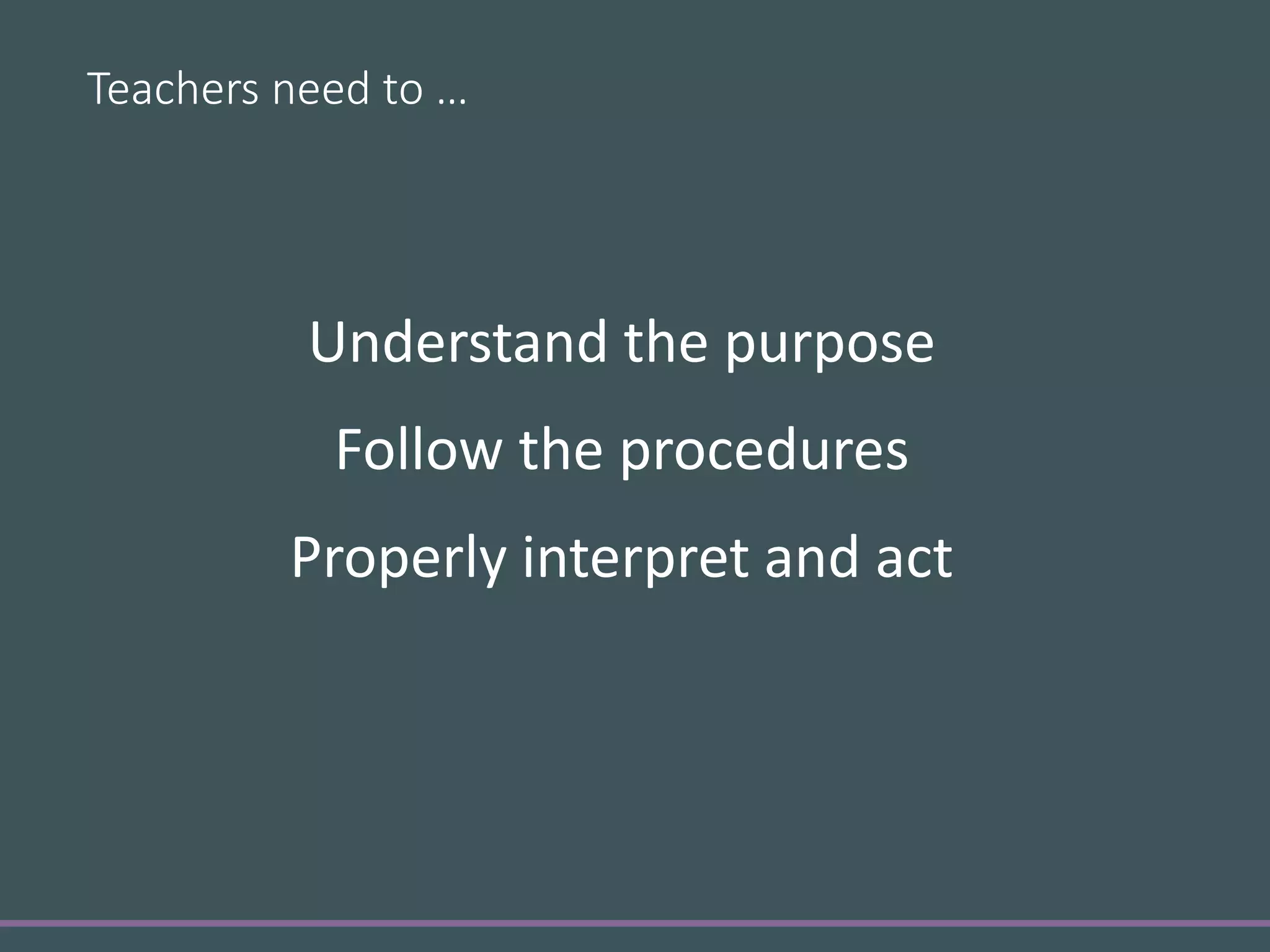 Teachers need to …
Understand the purpose
Follow the procedures
Properly interpret and act
 