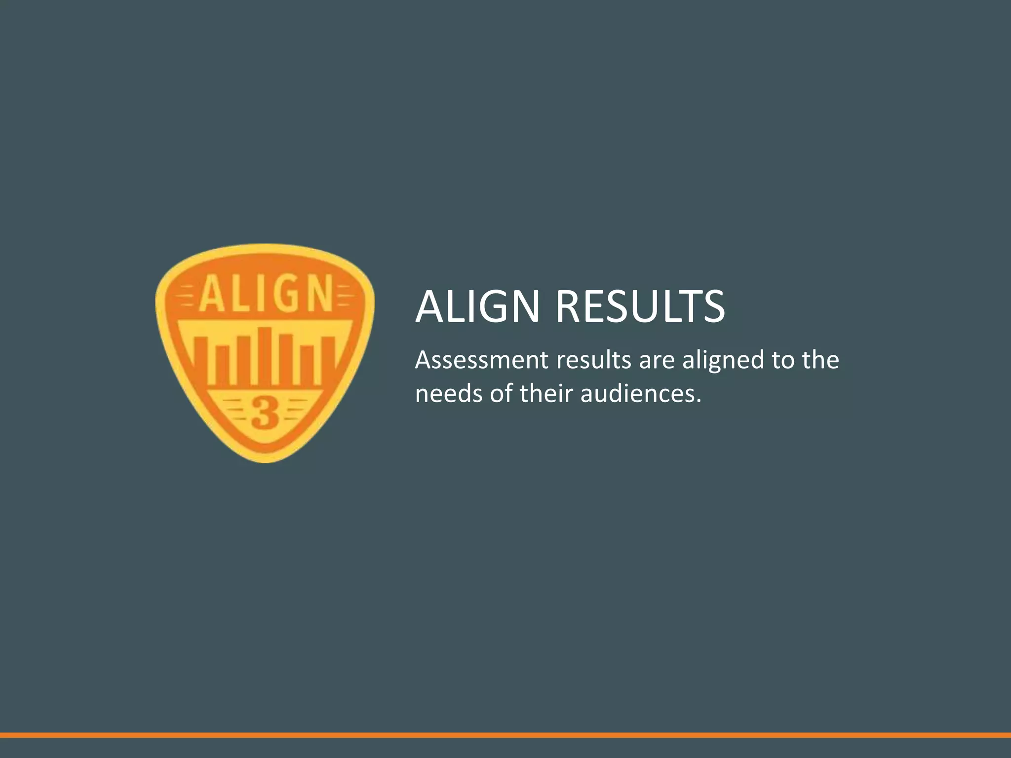 Assessment results are aligned to the
needs of their audiences.
ALIGN RESULTS
 