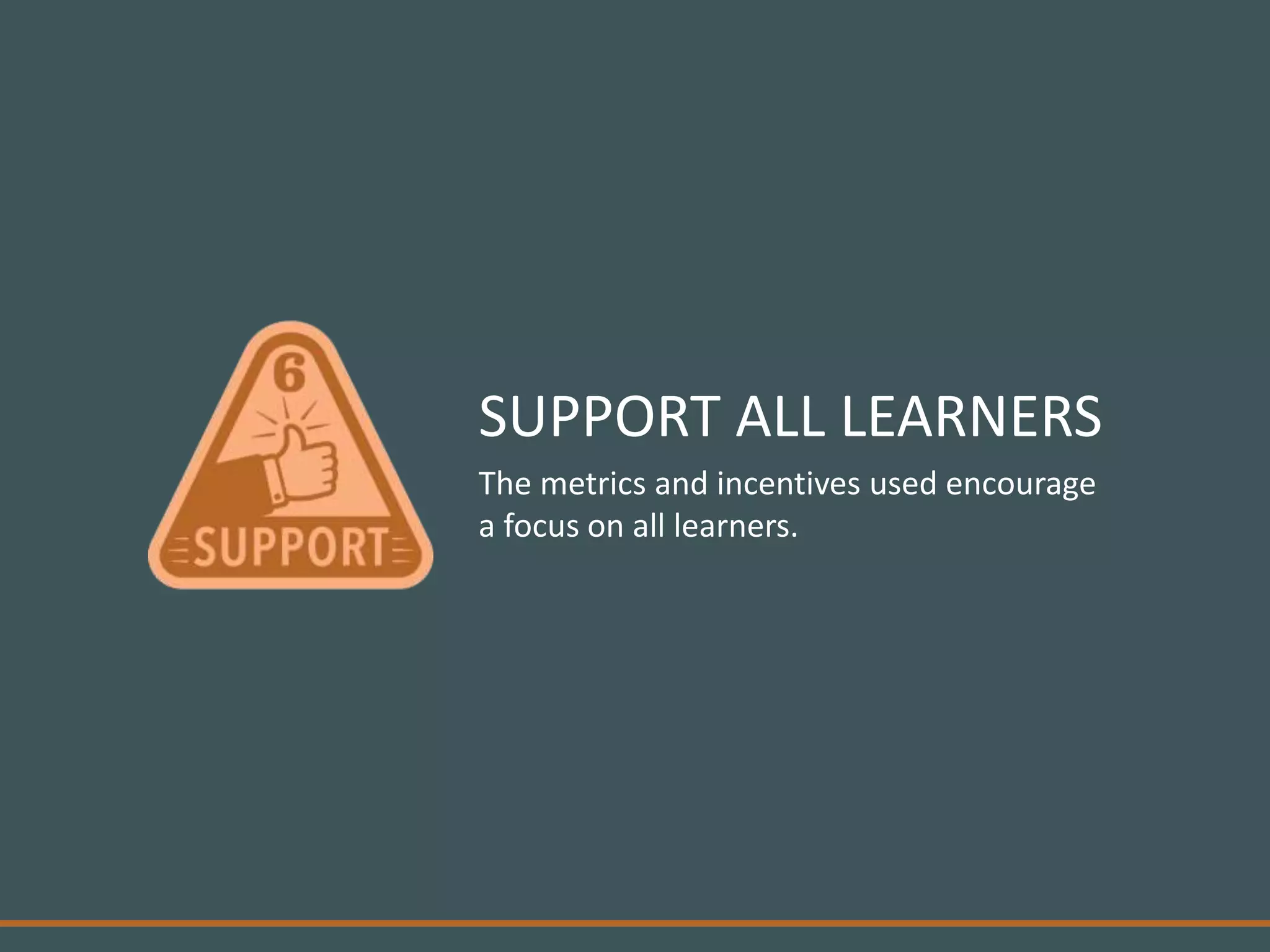 The metrics and incentives used encourage
a focus on all learners.
SUPPORT ALL LEARNERS
 