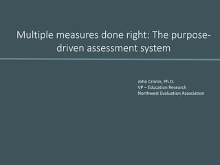 Multiple measures done right: The purpose-
driven assessment system
John Cronin, Ph.D.
VP – Education Research
Northwest Evaluation Association
 