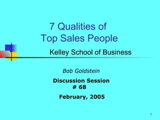 1
7 Qualities of
Top Sales People
Kelley School of Business
Bob Goldstein
Discussion Session
# 68
February, 2005
 