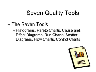 Seven Quality Tools
• The Seven Tools
  – Histograms, Pareto Charts, Cause and
    Effect Diagrams, Run Charts, Scatter
    Diagrams, Flow Charts, Control Charts
 