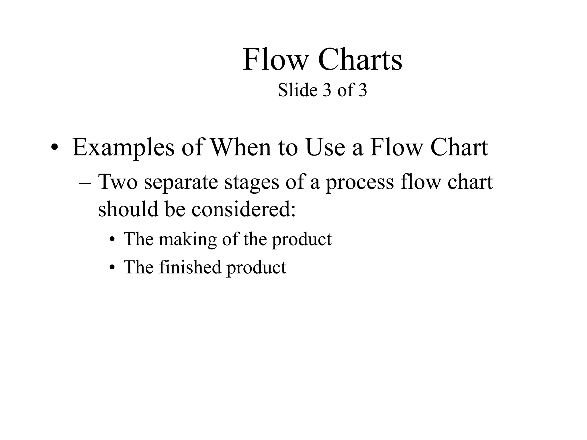 Flow Charts
Slide 3 of 3
• Examples of When to Use a Flow Chart
– Two separate stages of a process flow chart
should be considered:
• The making of the product
• The finished product
 