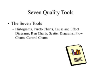 Seven Quality Tools
• The Seven Tools
– Histograms, Pareto Charts, Cause and Effect
Diagrams, Run Charts, Scatter Diagrams, Flow
Charts, Control Charts
 