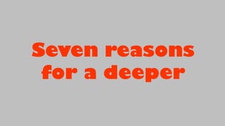 Seven reasons
for a deeper
 