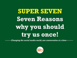 SUPER SEVEN
Seven Reasons
why you should
try us once!
----------Changing the social media world, one conversation at a time----------

 