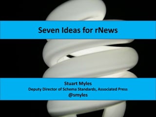 Seven Ideas for rNews Stuart Myles Deputy Director of Schema Standards, Associated Press @smyles 