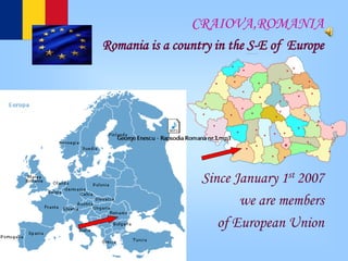 CRAIOVA,ROMANIA
Romania is a country in the S-E of Europe




                  Since January 1st 2007
                         we are members
                     of European Union
 