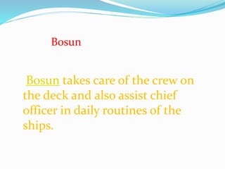 Bosun
Bosun takes care of the crew on
the deck and also assist chief
officer in daily routines of the
ships.
 