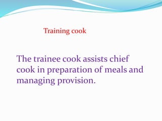 Training cook
The trainee cook assists chief
cook in preparation of meals and
managing provision.
 