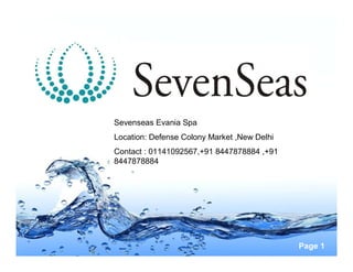 Sevenseas Evania Spa
Location: Defense Colony Market ,New Delhi
Contact : 01141092567,+91 8447878884 ,+91
8447878884




                                             Page 1
 