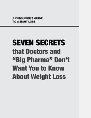 A CONSUMER’S GUIDE
TO WEIGHT LOSS
SEVEN SECRETS
that Doctors and
“Big Pharma” Don’t
Want You to Know
About Weight Loss
 