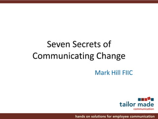 Seven Secrets of
Communicating Change
Mark Hill FIIC
 