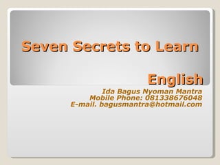 Seven Secrets to Learn

                        English
               Ida Bagus Nyoman Mantra
          Mobile Phone: 081338676048
      E-mail. bagusmantra@hotmail.com
 