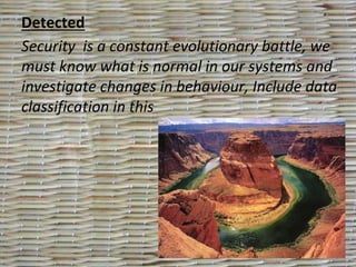 Detected
Security is a constant evolutionary battle, we
must know what is normal in our systems and
investigate changes in behaviour, Include data
classification in this
 