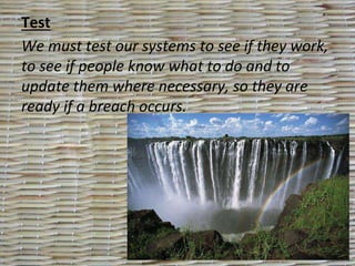 Test
We must test our systems to see if they work,
to see if people know what to do and to
update them where necessary, so they are
ready if a breach occurs.
 
