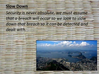 Slow Down
Security is never absolute, we must assume
that a breach will occur so we look to slow
down that breach so it can be detected and
dealt with.
 