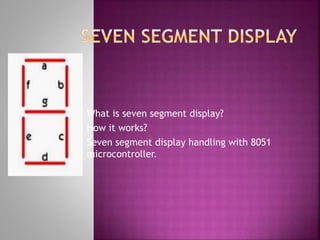 What is seven segment display?
How it works?
Seven segment display handling with 8051
microcontroller.
 