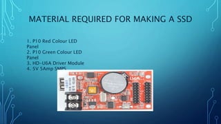 MATERIAL REQUIRED FOR MAKING A SSD
1. P10 Red Colour LED
Panel
2. P10 Green Colour LED
Panel
3. HD-U6A Driver Module
4. 5V 5Amp SMPS
 