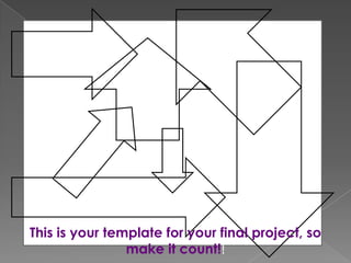 This is your template for your final project, so
make it count!!

 
