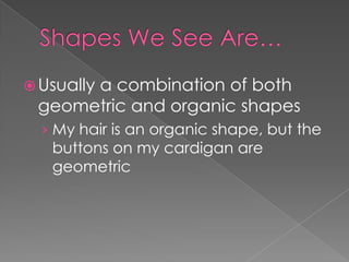  Usually

a combination of both
geometric and organic shapes
› My hair is an organic shape, but the

buttons on my cardigan are
geometric

 