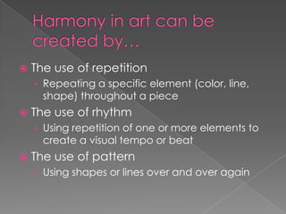 

The use of repetition
› Repeating a specific element (color, line,

shape) throughout a piece



The use of rhythm
› Using repetition of one or more elements to

create a visual tempo or beat



The use of pattern
› Using shapes or lines over and over again

 