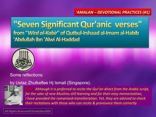 Some reflections:
by Ustaz Zhulkeflee Hj Ismail (Singapore).
Note:Note: Although it is preferred to recite the Qur’an direct from the Arabic script,
for the sake of new Muslims still learning and for their easy memorization,
I have provided the romanised-transliteration. Yet, they are advised to check
their recitations with those who can recite & pronounce them correctly.
‘AMALAN – DEVOTIONAL PRACTICES (#1)
All Rights Reserved©Zhulkeflee2009
 