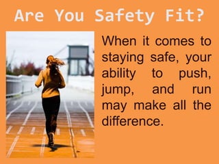 Stay Safety Fit
When it comes to
staying safe, your
ability to push,
jump, and run
may make all the
difference.
 