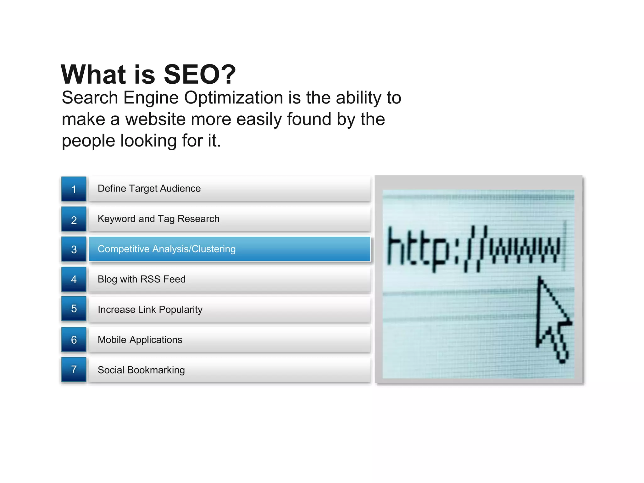 Search Engine Optimization is the ability to
make a website more easily found by the
people looking for it.
What is SEO?
Define Target Audience
Social Bookmarking
Competitive Analysis/Clustering
Increase Link Popularity
Keyword and Tag Research
Blog with RSS Feed
Mobile Applications
7
6
5
4
3
2
1
 