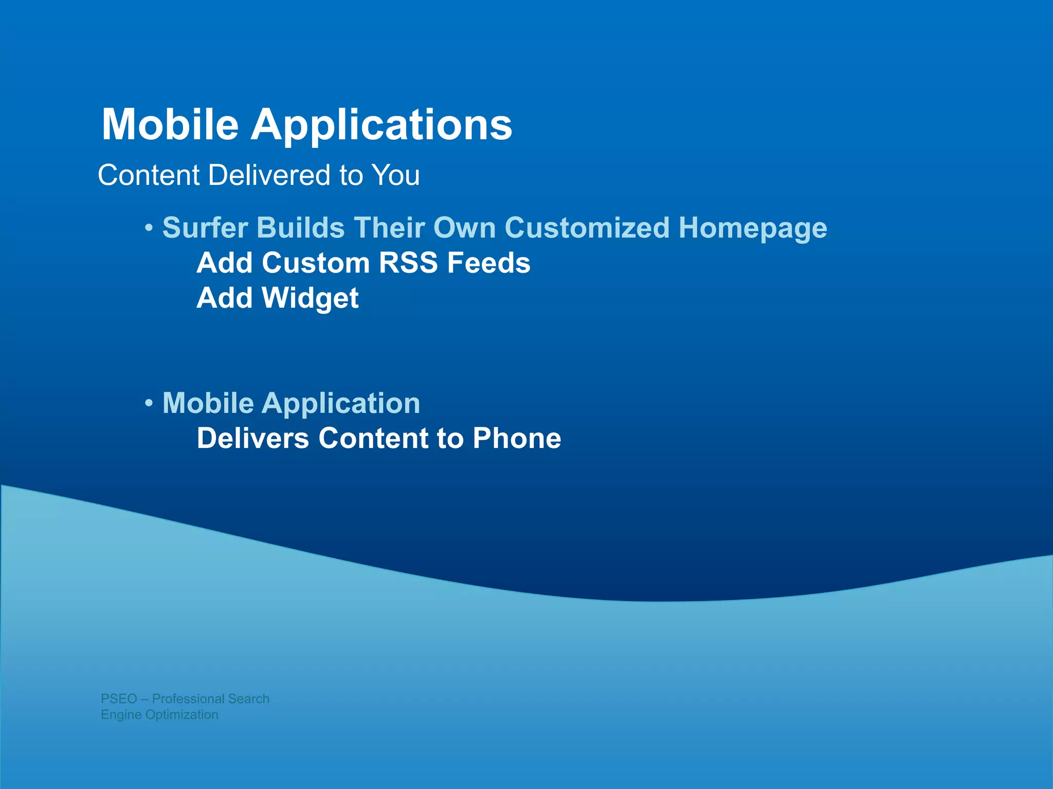 PSEO – Professional Search
Engine Optimization
Content Delivered to You
Mobile Applications
• Surfer Builds Their Own Customized Homepage
Add Custom RSS Feeds
Add Widget
• Mobile Application
Delivers Content to Phone
 
