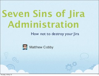 Seven Sins of Jira
Administration
How not to destroy your Jira
Matthew Cobby
1Thursday, 16 May 13
 