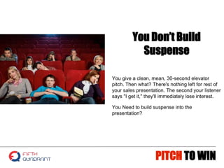 PITCH TO WIN
You Don’t Build
Suspense
You give a clean, mean, 30-second elevator
pitch. Then what? There's nothing left fo...