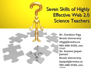 Seven Skills of Highly Effective Web 2.0 Science Teachers Dr. Candace Figg Brock University cfigg@brocku.ca  905-688-5550, ext. 5347 Dr. Kamini Jaipal-Jamani Brock University kjaipal@brocku.ca  905-688-5550, ext. 4739   
