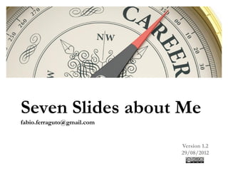 Seven Slides about Me
fabio.ferraguto@gmail.com


                            Version 1.2
                            29/08/2012
 