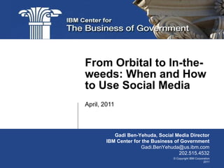 April, 2011 From Orbital to In-the-weeds: When and How to Use Social Media Gadi Ben-Yehuda, Social Media Director IBM Center for the Business of Government [email_address] 202.515.4532 
