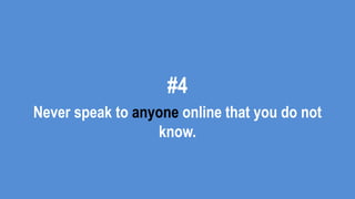 #4
Never speak to anyone online that you do not
know.