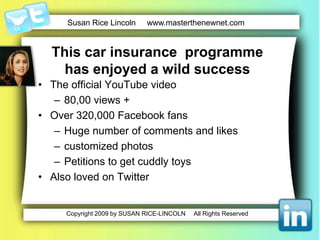 This car insurancecompany has enjoyed a wildsuccessIn first 3 days of programme, ¾ of monthly quotes target was achievedYear on year uplift was 45%Success due to Great on and offline synergyIntegration of offline direct marketing campaign with a strong social media programme