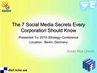 The 7 Social Media Secrets Every Corporation Should Know Presented To: 2010 iStrategy Conference Location:  Berlin, Germany Susan Rice Lincoln  