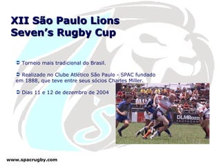 XII São Paulo Lions  Seven’s Rugby Cup Torneio mais tradicional do Brasil. Realizado no Clube Atlético São Paulo - SPAC fundado em 1888, que teve entre seus sócios Charles Miller. Dias 11 e 12 de dezembro de 2004 