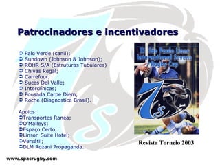 Patrocinadores e incentivadores Palo Verde (canil); Sundown (Johnson & Johnson); ROHR S/A (Estruturas Tubulares) Chivas Regal; Carrefour; Sucos Del Valle; Interclínicas; Pousada Carpe Diem; Roche (Diagnostica Brasil). Apoios: Transportes Ranéa; O’Malleys; Espaço Certo; Linson Suite Hotel; Versátil; DLM Rozani Propaganda. Revista Torneio 2003 