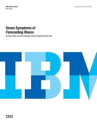 Budgeting and Forecasting
White Paper
IBM Software Group
Seven Symptoms of
Forecasting Illness
By Steve Player and Steve Morlidge, Beyond Budgeting Round Table
 